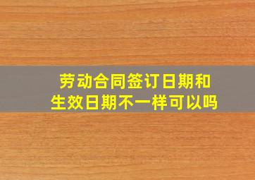 劳动合同签订日期和生效日期不一样可以吗