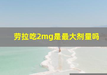 劳拉吃2mg是最大剂量吗