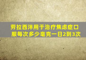 劳拉西泮用于治疗焦虑症口服每次多少毫克一日2到3次