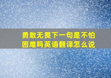 勇敢无畏下一句是不怕困难吗英语翻译怎么说