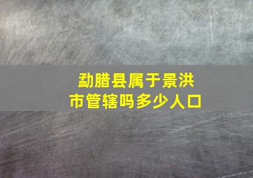 勐腊县属于景洪市管辖吗多少人口