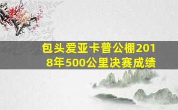 包头爱亚卡普公棚2018年500公里决赛成绩