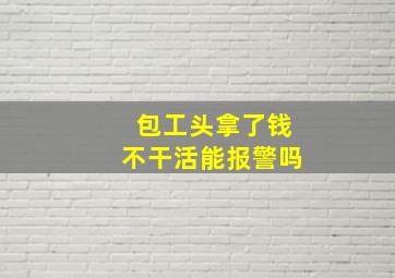 包工头拿了钱不干活能报警吗