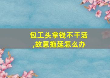 包工头拿钱不干活,故意拖延怎么办