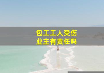 包工工人受伤业主有责任吗