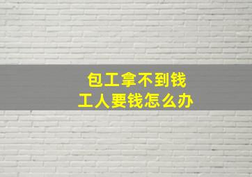 包工拿不到钱工人要钱怎么办