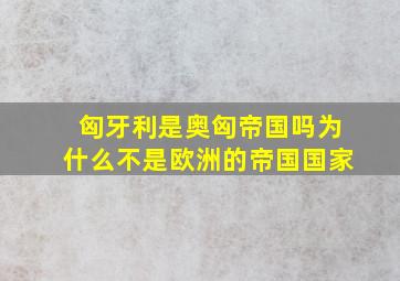 匈牙利是奥匈帝国吗为什么不是欧洲的帝国国家