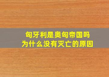 匈牙利是奥匈帝国吗为什么没有灭亡的原因