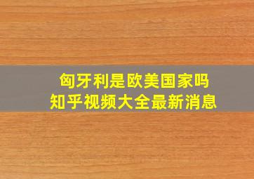 匈牙利是欧美国家吗知乎视频大全最新消息