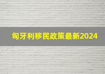 匈牙利移民政策最新2024