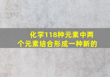 化学118种元素中两个元素结合形成一种新的