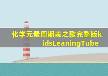 化学元素周期表之歌完整版kidsLeaningTube