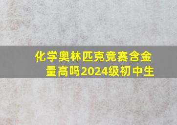 化学奥林匹克竞赛含金量高吗2024级初中生