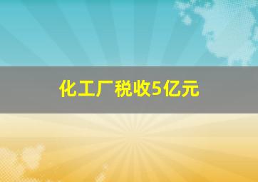 化工厂税收5亿元