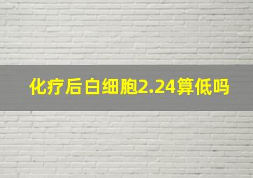 化疗后白细胞2.24算低吗