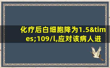 化疗后白细胞降为1.5×109/l,应对该病人进行