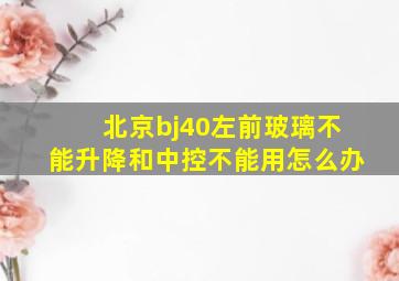 北京bj40左前玻璃不能升降和中控不能用怎么办