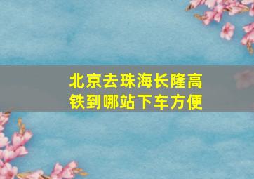 北京去珠海长隆高铁到哪站下车方便