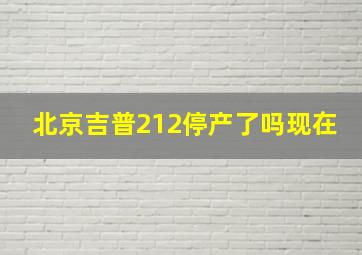 北京吉普212停产了吗现在