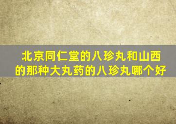 北京同仁堂的八珍丸和山西的那种大丸药的八珍丸哪个好