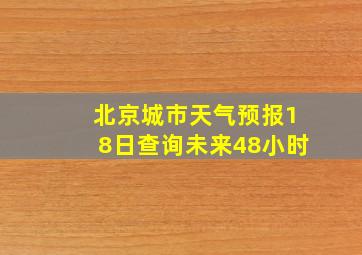 北京城市天气预报18日查询未来48小时