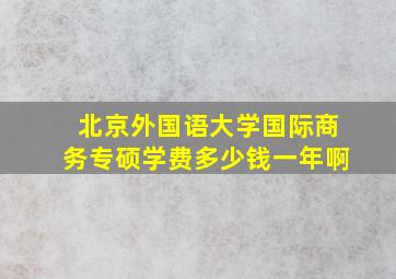 北京外国语大学国际商务专硕学费多少钱一年啊