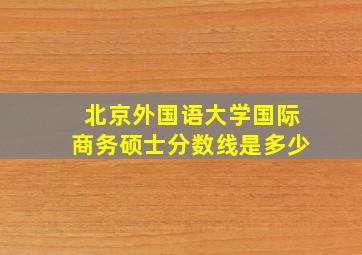 北京外国语大学国际商务硕士分数线是多少