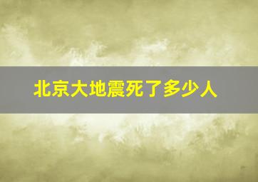 北京大地震死了多少人