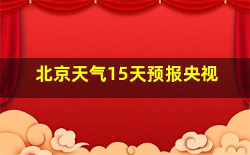 北京天气15天预报央视