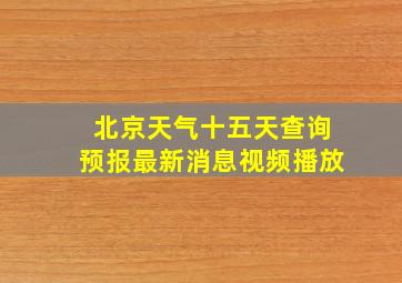 北京天气十五天查询预报最新消息视频播放