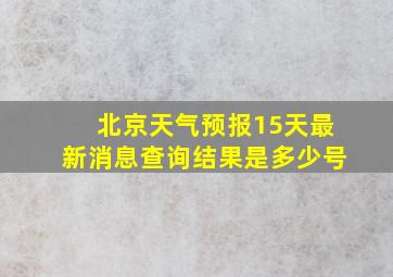 北京天气预报15天最新消息查询结果是多少号