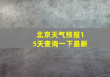 北京天气预报15天查询一下最新