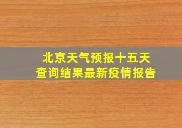 北京天气预报十五天查询结果最新疫情报告