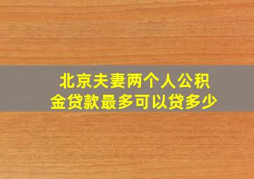 北京夫妻两个人公积金贷款最多可以贷多少