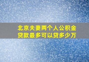 北京夫妻两个人公积金贷款最多可以贷多少万