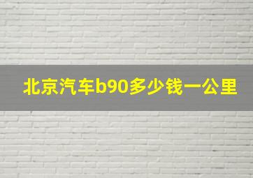 北京汽车b90多少钱一公里