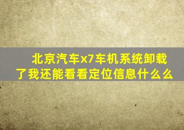 北京汽车x7车机系统卸载了我还能看看定位信息什么么