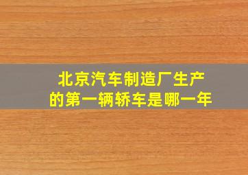 北京汽车制造厂生产的第一辆轿车是哪一年