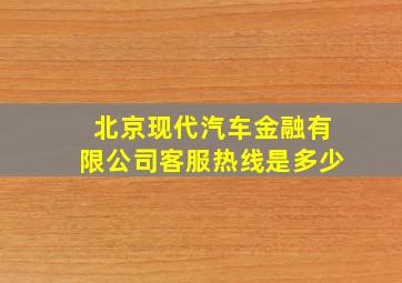 北京现代汽车金融有限公司客服热线是多少