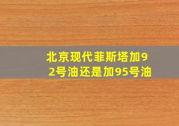 北京现代菲斯塔加92号油还是加95号油