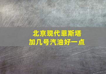 北京现代菲斯塔加几号汽油好一点