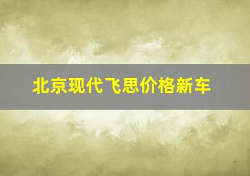 北京现代飞思价格新车