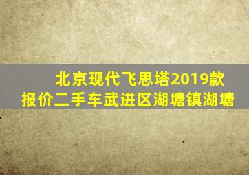 北京现代飞思塔2019款报价二手车武进区湖塘镇湖塘