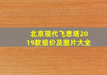 北京现代飞思塔2019款报价及图片大全