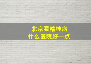 北京看精神病什么医院好一点