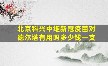 北京科兴中维新冠疫苗对德尔塔有用吗多少钱一支