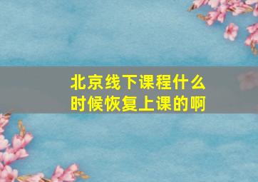 北京线下课程什么时候恢复上课的啊