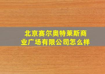 北京赛尔奥特莱斯商业广场有限公司怎么样