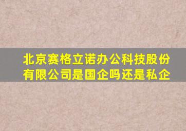 北京赛格立诺办公科技股份有限公司是国企吗还是私企