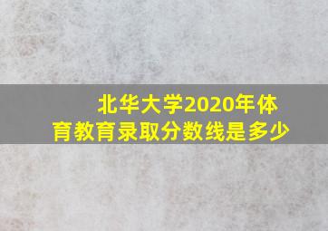 北华大学2020年体育教育录取分数线是多少